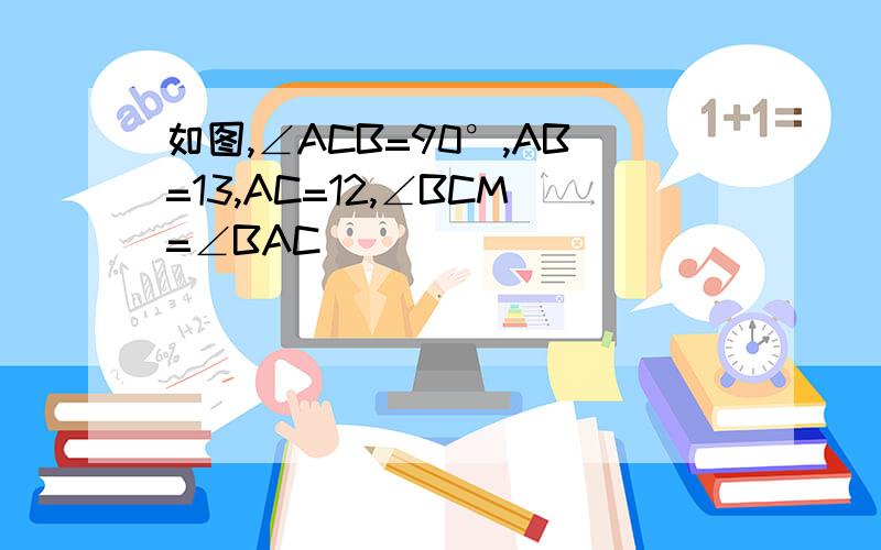 如图,∠ACB=90°,AB=13,AC=12,∠BCM=∠BAC