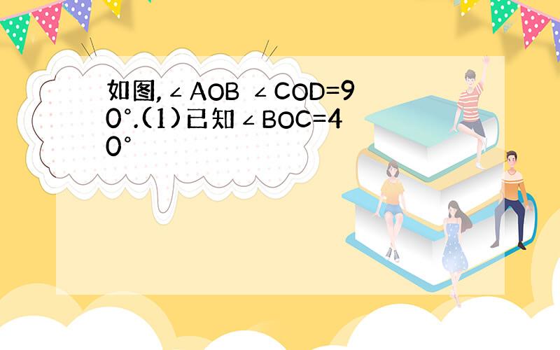 如图,∠AOB ∠COD=90°.(1)已知∠BOC=40°