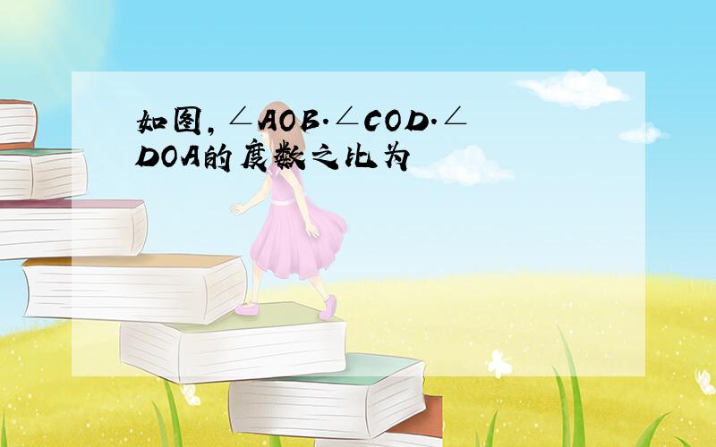 如图,∠AOB.∠COD.∠DOA的度数之比为