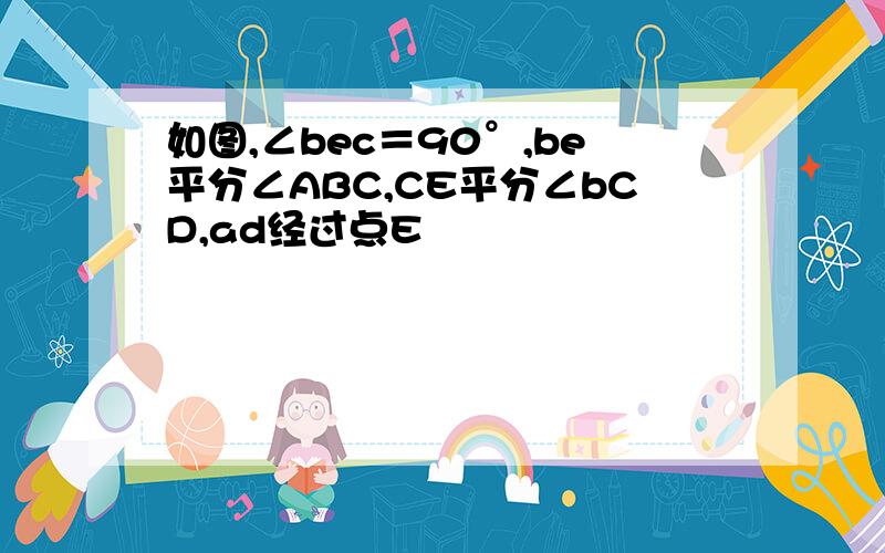 如图,∠bec＝90°,be平分∠ABC,CE平分∠bCD,ad经过点E