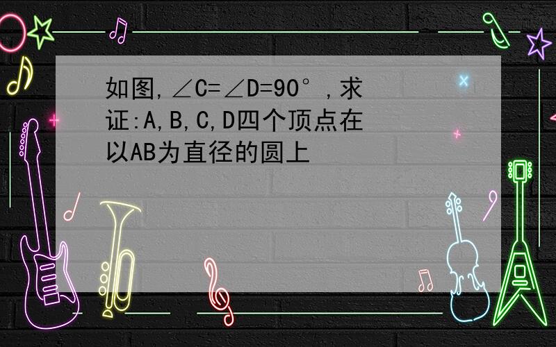 如图,∠C=∠D=90°,求证:A,B,C,D四个顶点在以AB为直径的圆上