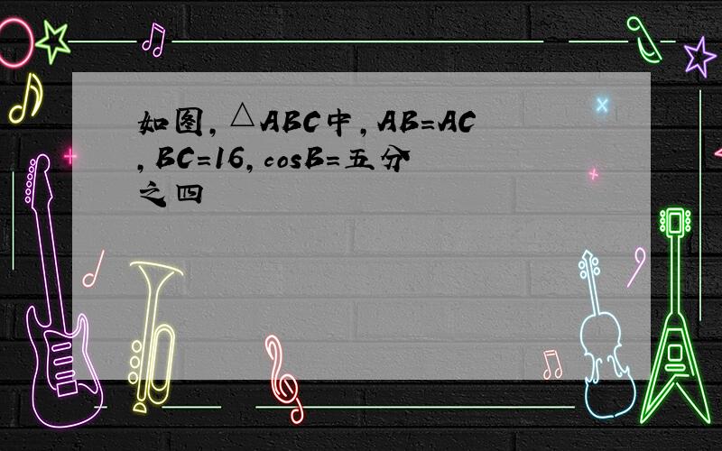 如图,△ABC中,AB=AC,BC=16,cosB=五分之四