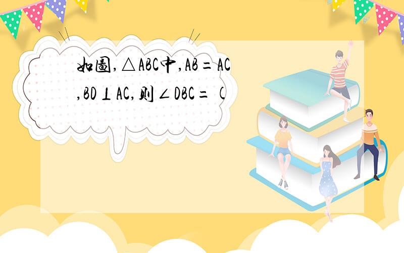 如图,△ABC中,AB=AC,BD⊥AC,则∠DBC=(