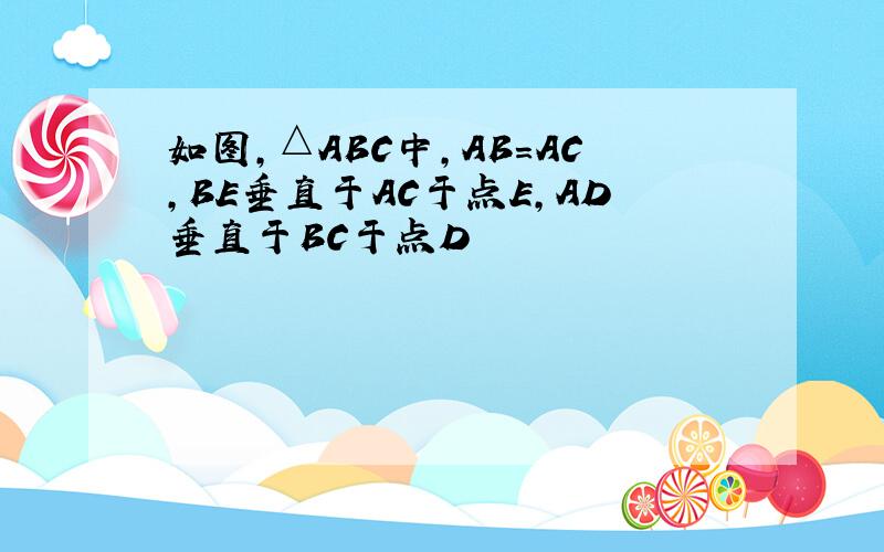 如图,△ABC中,AB=AC,BE垂直于AC于点E,AD垂直于BC于点D