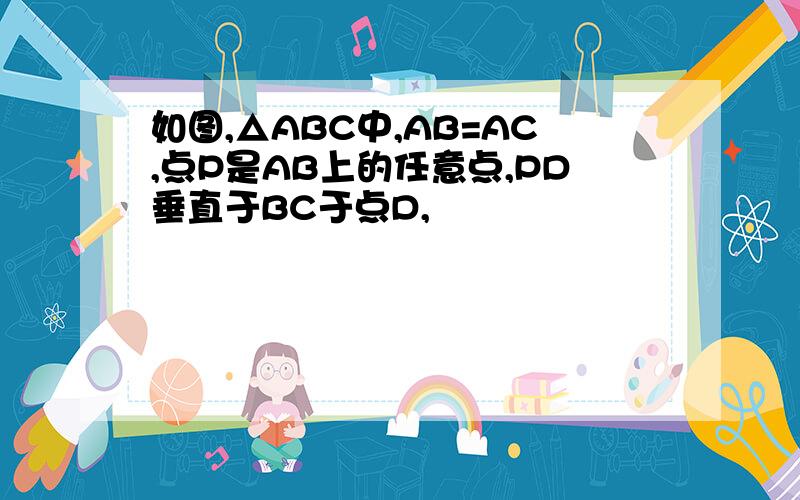 如图,△ABC中,AB=AC,点P是AB上的任意点,PD垂直于BC于点D,