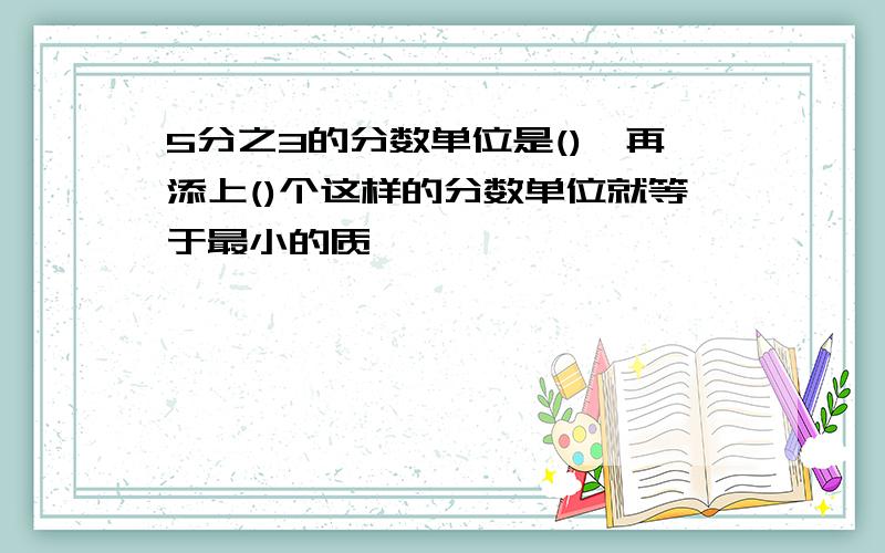 5分之3的分数单位是(),再添上()个这样的分数单位就等于最小的质