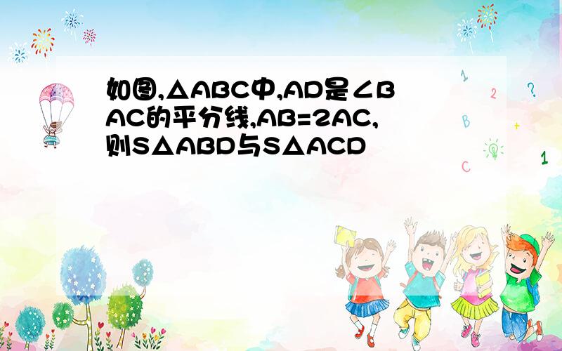 如图,△ABC中,AD是∠BAC的平分线,AB=2AC,则S△ABD与S△ACD