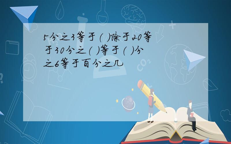 5分之3等于( )除于20等于30分之( )等于( )分之6等于百分之几