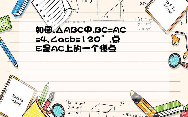 如图,△ABC中,BC=AC=4,∠acb=120°,点E是AC上的一个懂点