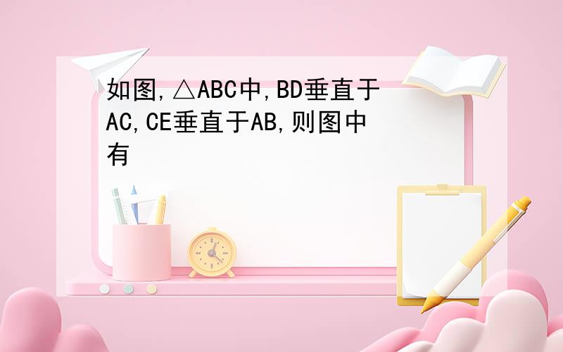 如图,△ABC中,BD垂直于AC,CE垂直于AB,则图中有