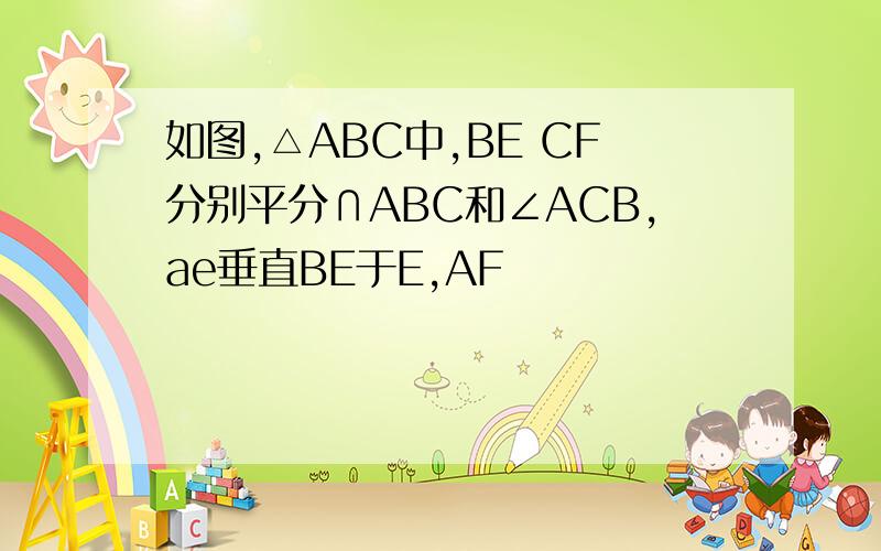 如图,△ABC中,BE CF分别平分∩ABC和∠ACB,ae垂直BE于E,AF