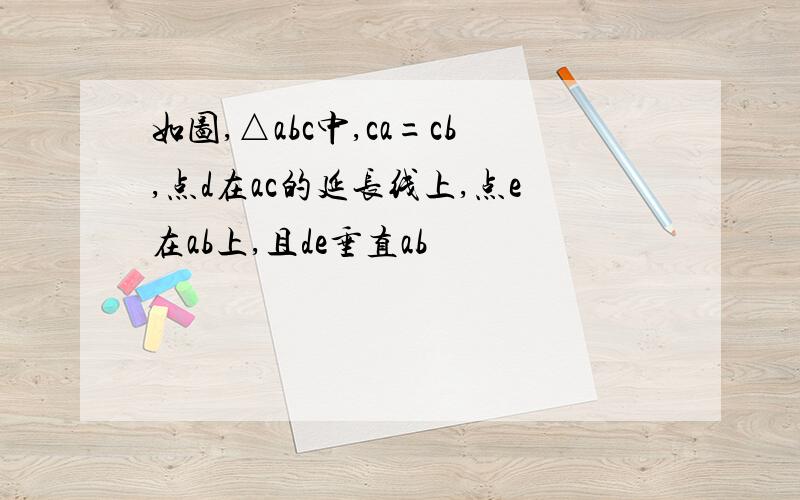 如图,△abc中,ca=cb,点d在ac的延长线上,点e在ab上,且de垂直ab