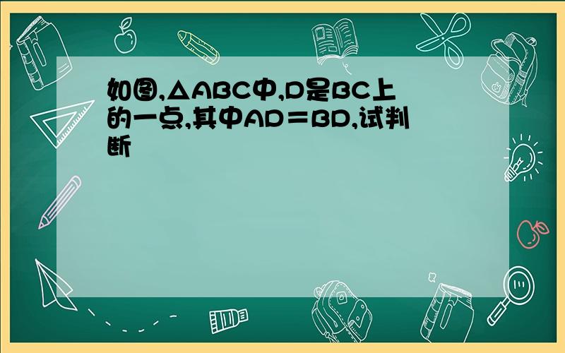 如图,△ABC中,D是BC上的一点,其中AD＝BD,试判断