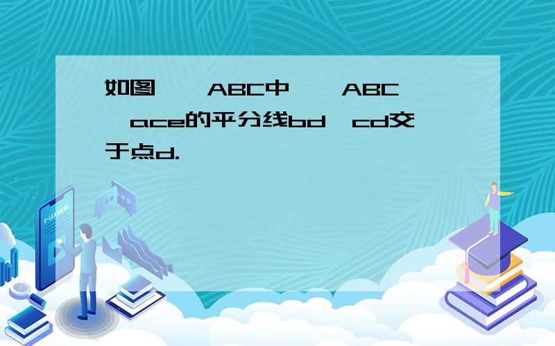 如图,△ABC中,∠ABC,∠ace的平分线bd,cd交于点d.