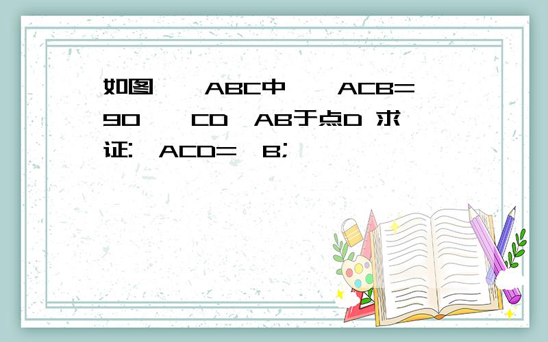 如图,△ABC中,∠ACB=90°,CD⊥AB于点D 求证:∠ACD=∠B;