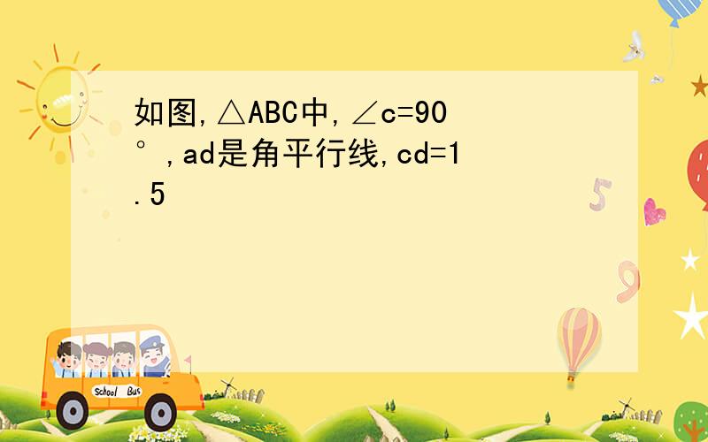 如图,△ABC中,∠c=90°,ad是角平行线,cd=1.5