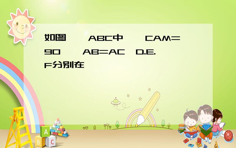 如图,△ABC中,∠CAM=90°,AB=AC,D.E.F分别在