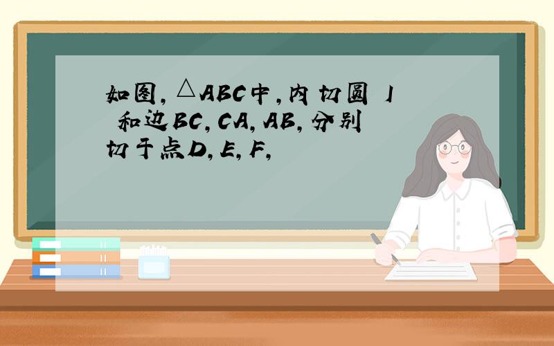 如图,△ABC中,内切圆 I 和边BC,CA,AB,分别切于点D,E,F,