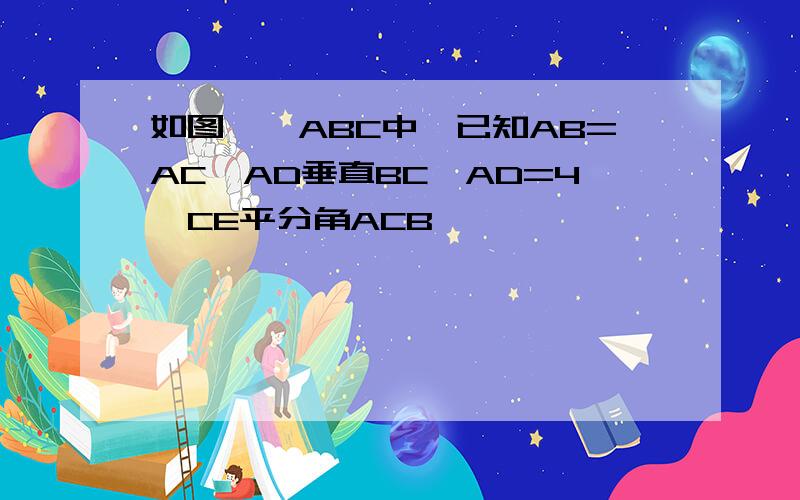 如图,△ABC中,已知AB=AC,AD垂直BC,AD=4,CE平分角ACB