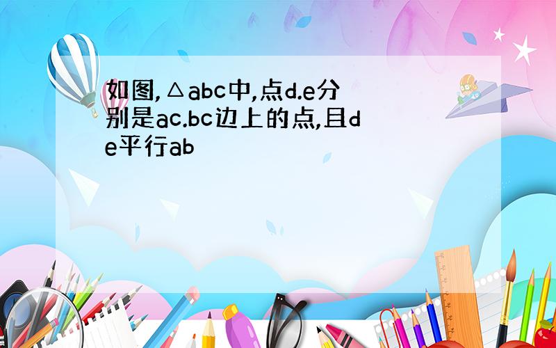 如图,△abc中,点d.e分别是ac.bc边上的点,且de平行ab