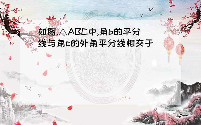 如图,△ABC中,角b的平分线与角c的外角平分线相交于