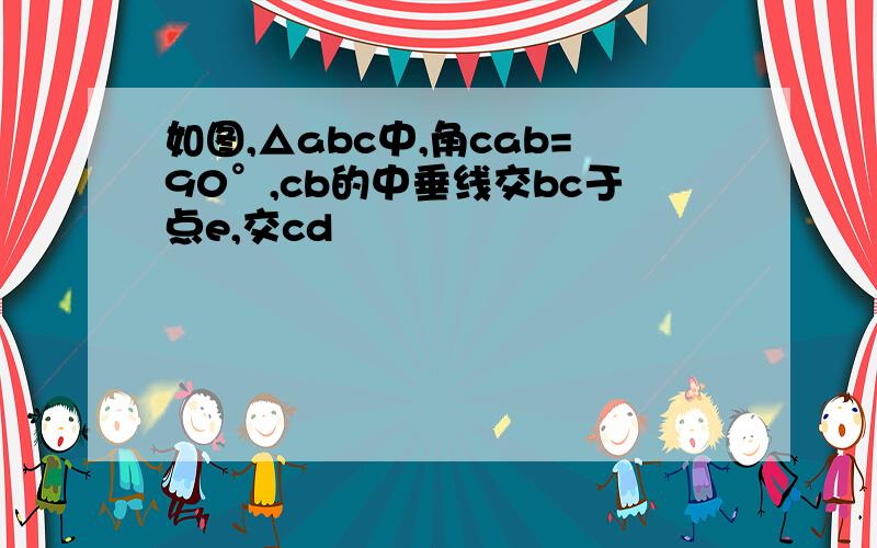 如图,△abc中,角cab=90°,cb的中垂线交bc于点e,交cd