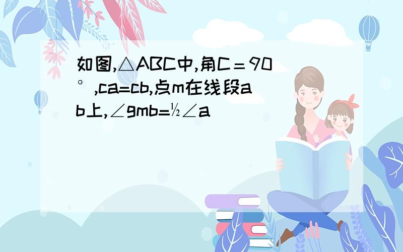 如图,△ABC中,角C＝90°,ca=cb,点m在线段ab上,∠gmb=½∠a