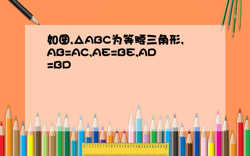 如图,△ABC为等腰三角形,AB=AC,AE=BE,AD=BD