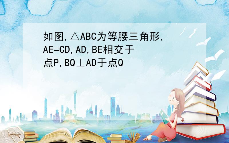 如图,△ABC为等腰三角形,AE=CD,AD,BE相交于点P,BQ⊥AD于点Q