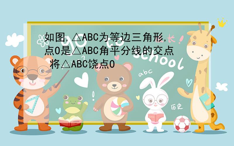 如图,△ABC为等边三角形,点O是△ABC角平分线的交点 将△ABC饶点O