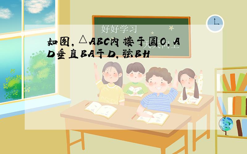 如图,△ABC内接于圆O,AD垂直BA于D,弦BH