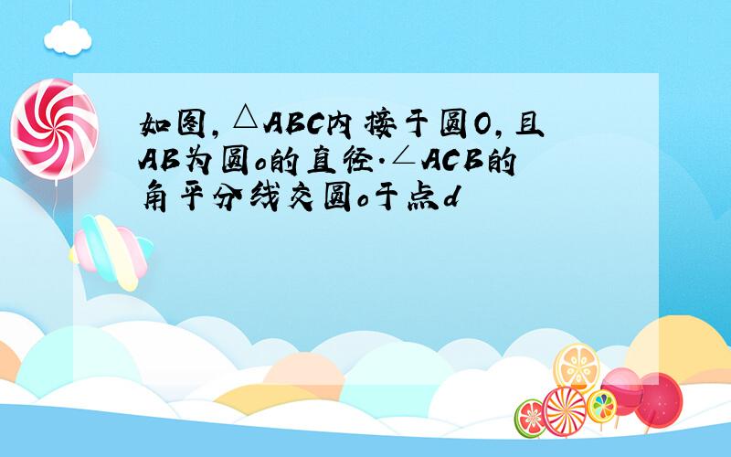 如图,△ABC内接于圆O,且AB为圆o的直径.∠ACB的角平分线交圆o于点d