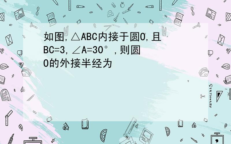 如图,△ABC内接于圆O,且BC=3,∠A=30°,则圆O的外接半经为