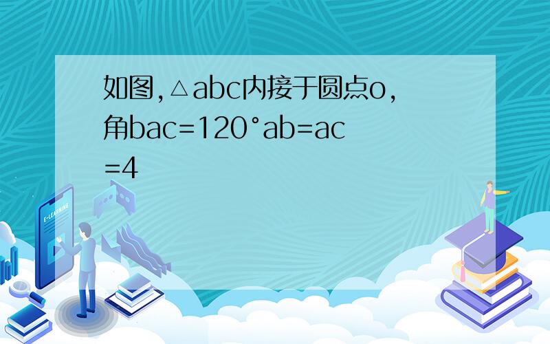 如图,△abc内接于圆点o,角bac=120°ab=ac=4