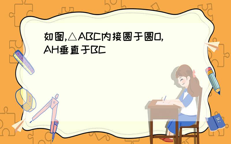 如图,△ABC内接圆于圆O,AH垂直于BC