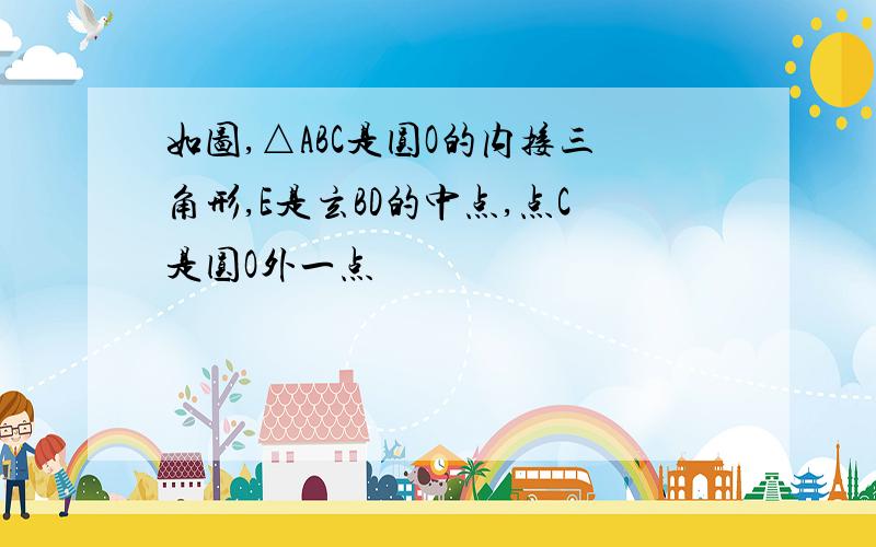 如图,△ABC是圆O的内接三角形,E是玄BD的中点,点C是圆O外一点