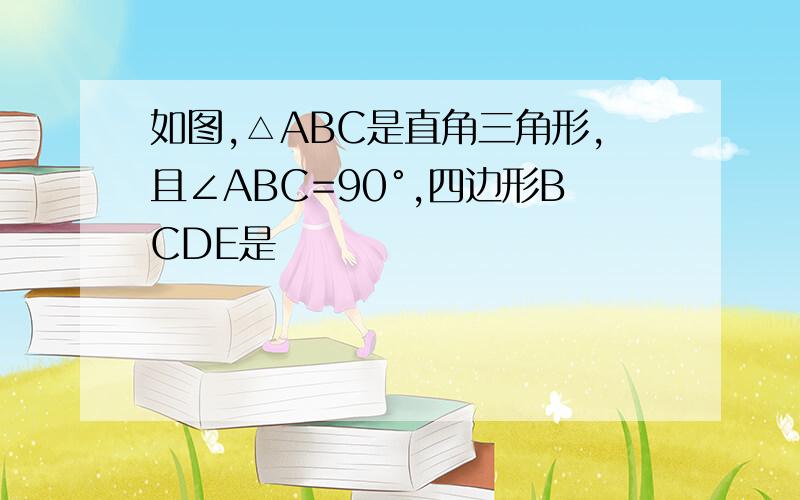 如图,△ABC是直角三角形,且∠ABC=90°,四边形BCDE是