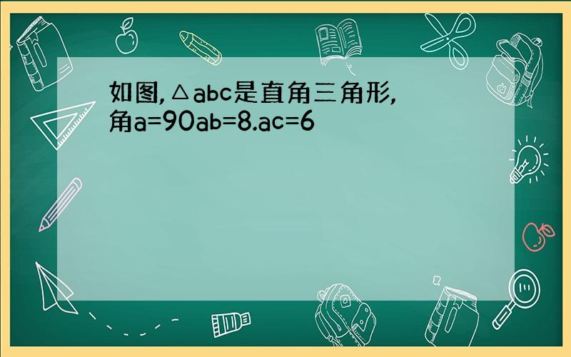 如图,△abc是直角三角形,角a=90ab=8.ac=6