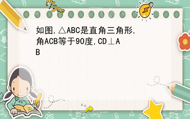 如图,△ABC是直角三角形,角ACB等于90度,CD⊥AB