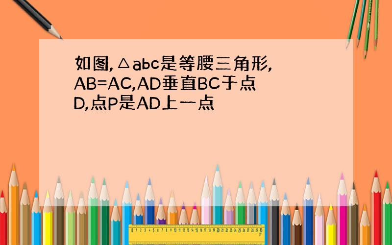 如图,△abc是等腰三角形,AB=AC,AD垂直BC于点D,点P是AD上一点