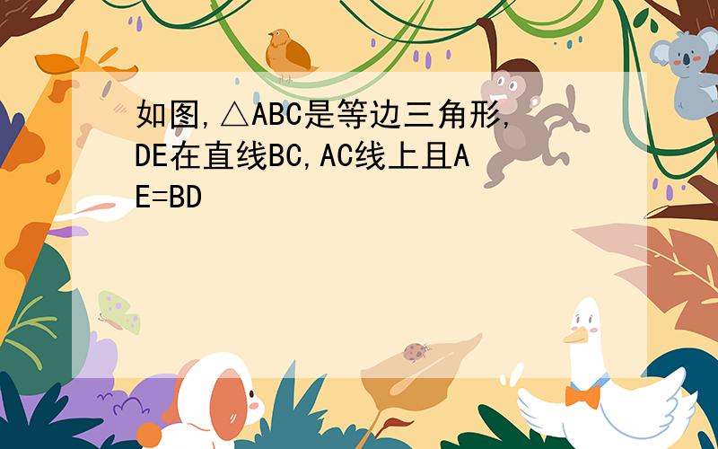 如图,△ABC是等边三角形,DE在直线BC,AC线上且AE=BD