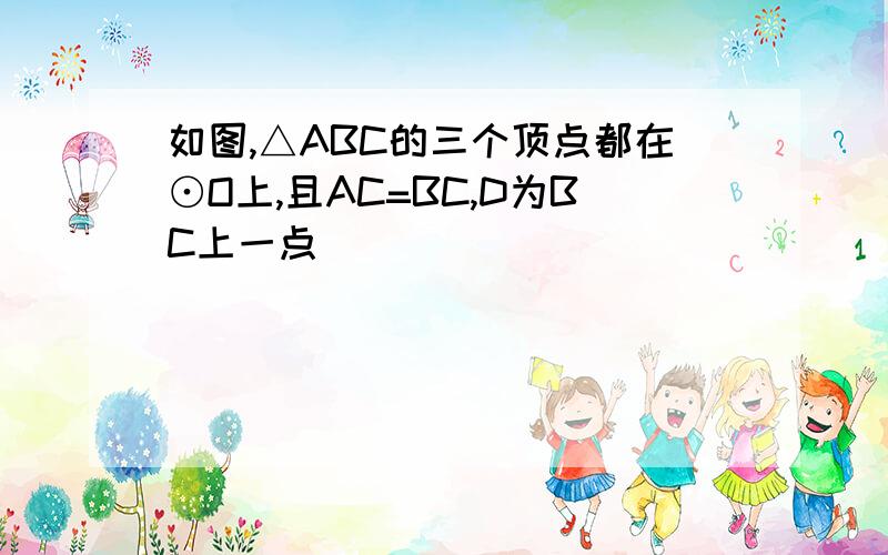 如图,△ABC的三个顶点都在⊙O上,且AC=BC,D为BC上一点