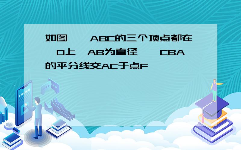 如图,△ABC的三个顶点都在○O上,AB为直径,∠CBA的平分线交AC于点F