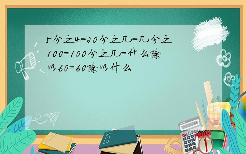 5分之4=20分之几=几分之100=100分之几=什么除以60=60除以什么