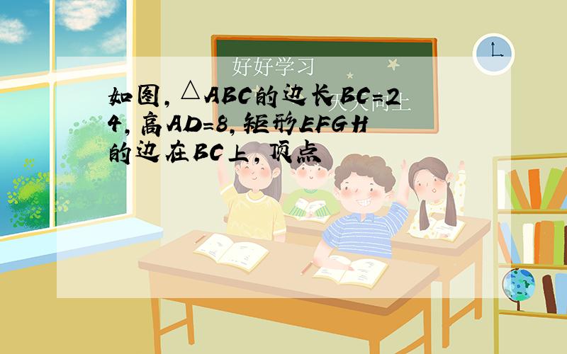 如图,△ABC的边长BC=24,高AD=8,矩形EFGH的边在BC上,顶点