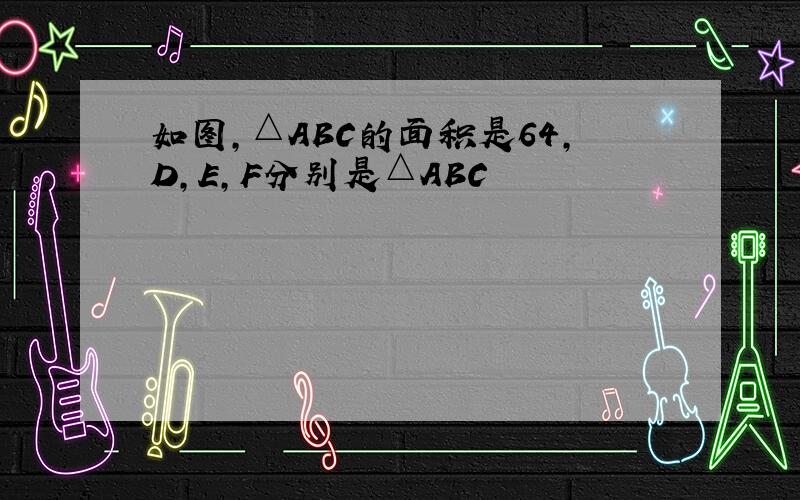 如图,△ABC的面积是64,D,E,F分别是△ABC