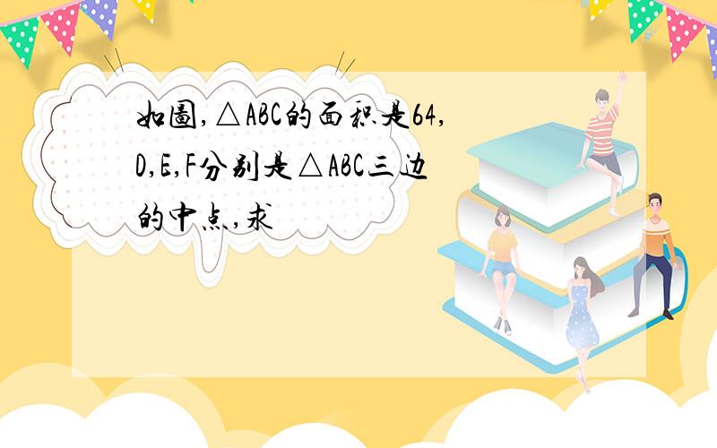 如图,△ABC的面积是64,D,E,F分别是△ABC三边的中点,求