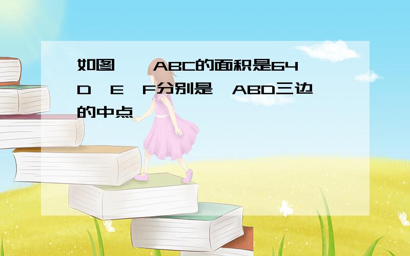 如图,△ABC的面积是64,D,E,F分别是△ABD三边的中点