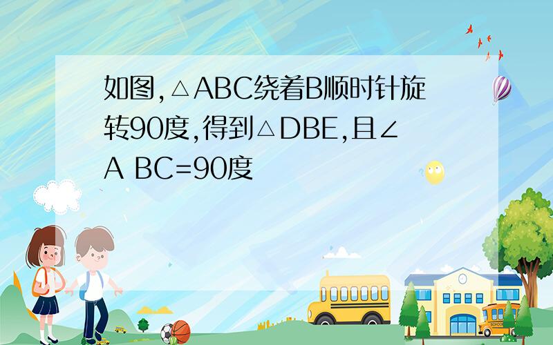 如图,△ABC绕着B顺时针旋转90度,得到△DBE,且∠A BC=90度