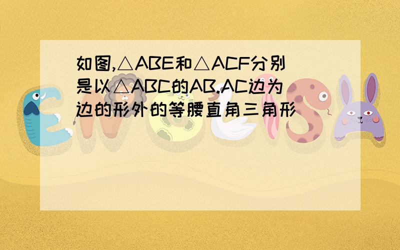 如图,△ABE和△ACF分别是以△ABC的AB.AC边为边的形外的等腰直角三角形